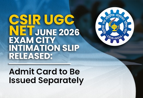 CSIR UGC NET June 2026 Exam City Intimation Slip Released; Admit Card to Be Issued Separately